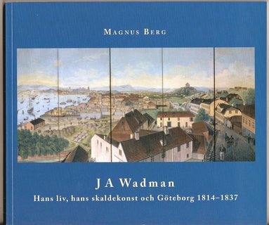 bokomslag J A Wadman : hans liv, hans skaldekonst och Göteborg 1814-1837