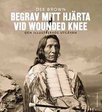 bokomslag Begrav mitt hjärta vid Wounded Knee : erövringen av Vilda Västern ur indianernas perspektiv - den illustrerade utgåvan