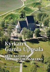 bokomslag Kyrkan i Gamla Uppsala : från katedral till församlingskyrka