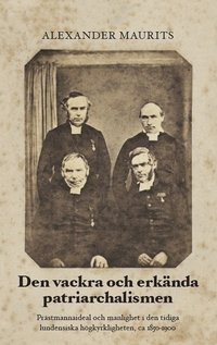bokomslag Den vackra och erkända patriarchalismen : prästmannaideal och manlighet i den tidiga lundensiska högkyrkligheten, ca 1850-1900