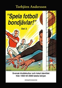 bokomslag "Spela fotboll bondjävlar!" : en studie av svensk klubbkultur och lokal identitet från 1950 till 2000-talets början. D. 2, Degerfors, Åtvidaberg, Södertälje, Stockholm och Umeå