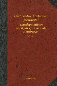 bokomslag Carl Fredric Adelcrantz försvarstal i statsdeputationen den 8 juli 1772 rörande slottsbygget