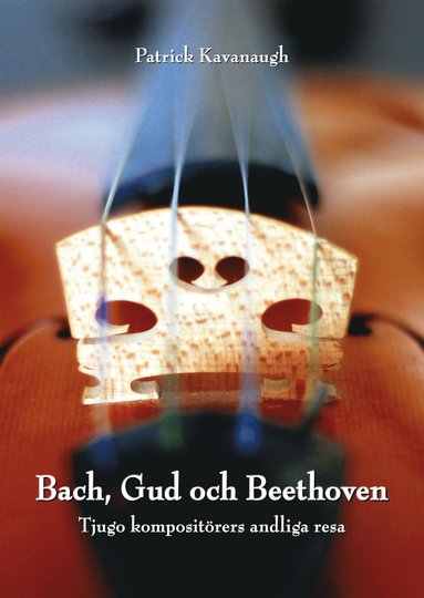 Patrick Kavanaugh - Bach, Gud och Beethoven: Tjugo kompositörers andliga resa, Inbunden