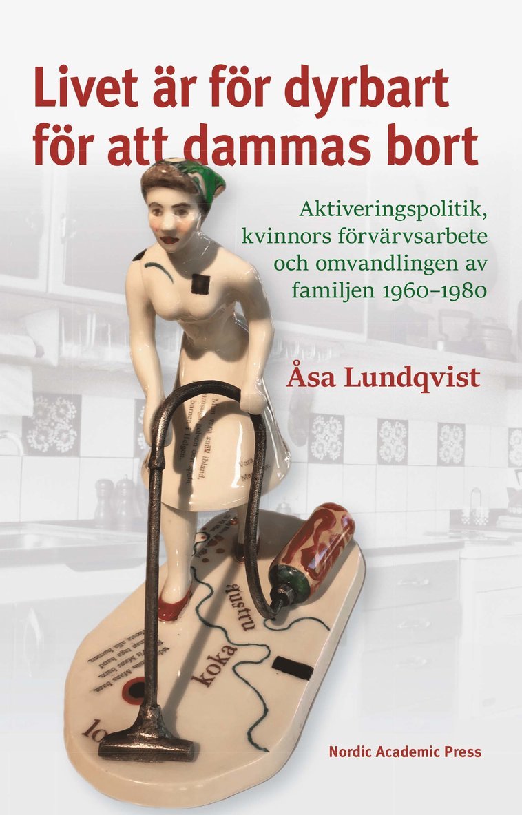 Åsa Lundqvist - Livet är för dyrbart för att dammas bort : aktiveringspolitik, kvinnors förvärvsarbete och omvandlingen av familjen 1960-1980, Inbunden