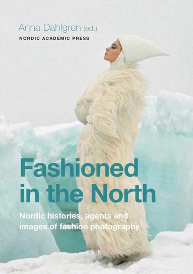 Anna Dahlgren - Fashioned in the North : nordic histories, agents and images of fashion photography, Inbunden