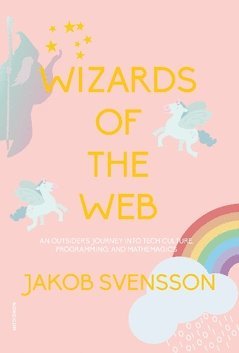 Wizards of the web : an outsider's journey into tech culture, programming, and mathemagics 1