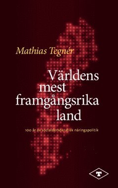 Mathias Tegnér - Världens mest framgångsrika land : 100 år av socialdemokratisk näringspolitik, Häftad