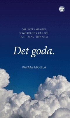 Payam Moula - Det goda : om livets mening, demokratins kris och politikens förnyelse, Inbunden