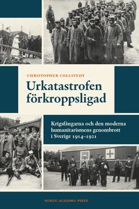 bokomslag Urkatastrofen förkroppsligad : krigsfångarna och den moderna humanitarismens genombrott i Sverige 1914-1921