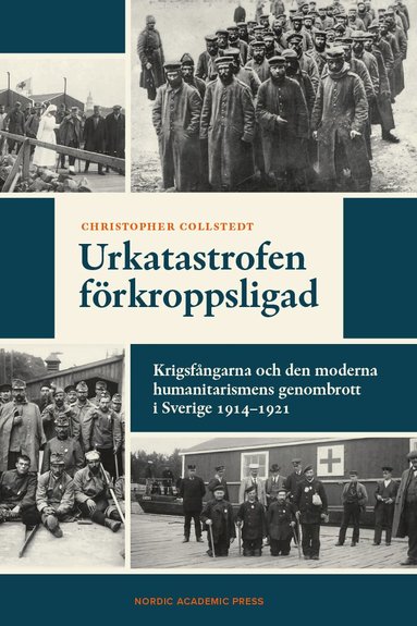 Christopher Collstedt - Urkatastrofen förkroppsligad : krigsfångarna och den moderna humanitarismens genombrott i Sverige 1914-1921, Inbunden
