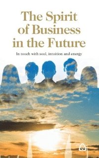 bokomslag The spirit of business in the future : in touch with soul, intuition and energy