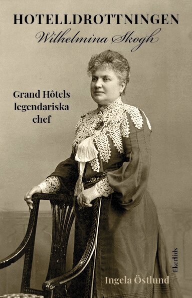 Ingela Östlund - Hotelldrottningen Wilhelmina Skogh : Grand Hotêls legendariska chef, Inbunden