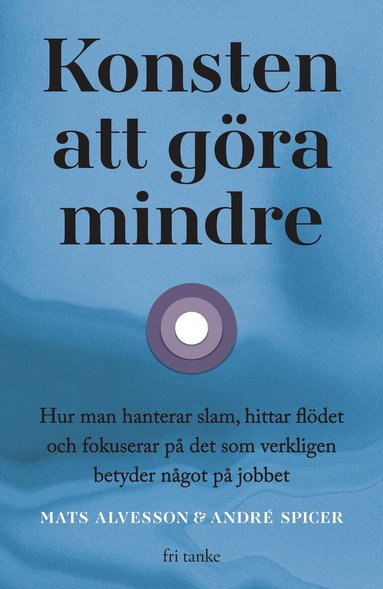 Mats Alvesson, André Spicer - Konsten att göra mindre : hur man hanterar slam, hittar flödet och fokuserar på det som verkligen betyder något på jobbet, Inbunden