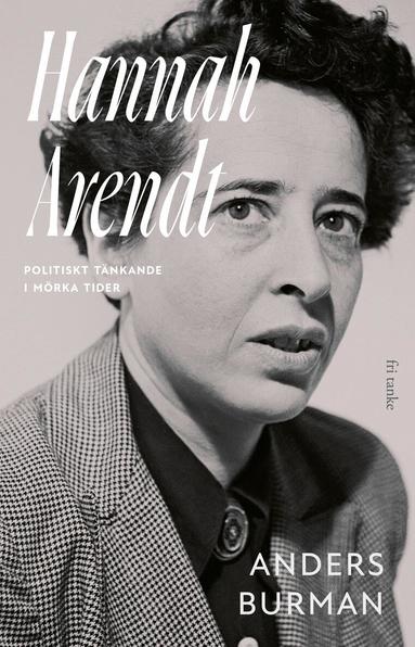 Anders Burman - Hannah Arendt : politiskt tänkande i mörka tider, Inbunden