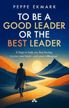 Peppe Ekmark - To be a good leader or the best leader : 8 steps to help you find the key to your own heart - and your colleagues', Häftad