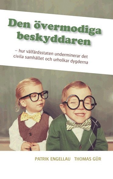 Den övermodiga beskyddaren : hur välfärdsstaten underminerar det civila samhället och urholkar dygderna