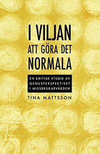 Tina Mattsson - I viljan att göra det normala ; en kritisk studie av genusperspektivet i missbrukarvården, Häftad