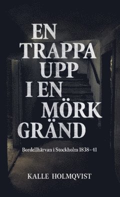 En trappa upp i en mörk gränd : Bordellhärvan i Stockholm 1838-41 1