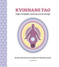 bokomslag Kvinnans Tao : vägen till glädje, njutning och livsenergi! - en bok om kvinnans sexualitet och feminina essens