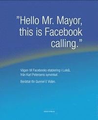 bokomslag ""Hello Mr. Mayor, this is Facebook calling"" : vägen till Facebooks etablering i Luleå, från Karl Petersens synvinkel