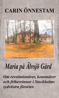 bokomslag Maria på Älvsjö gård : om revolutionärer, konstnärer och friherrinnor i Stockholms sydvästra förorter