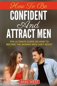 bokomslag How to be confident and attract men : the ultimate guide on how to become the woman men can't resist