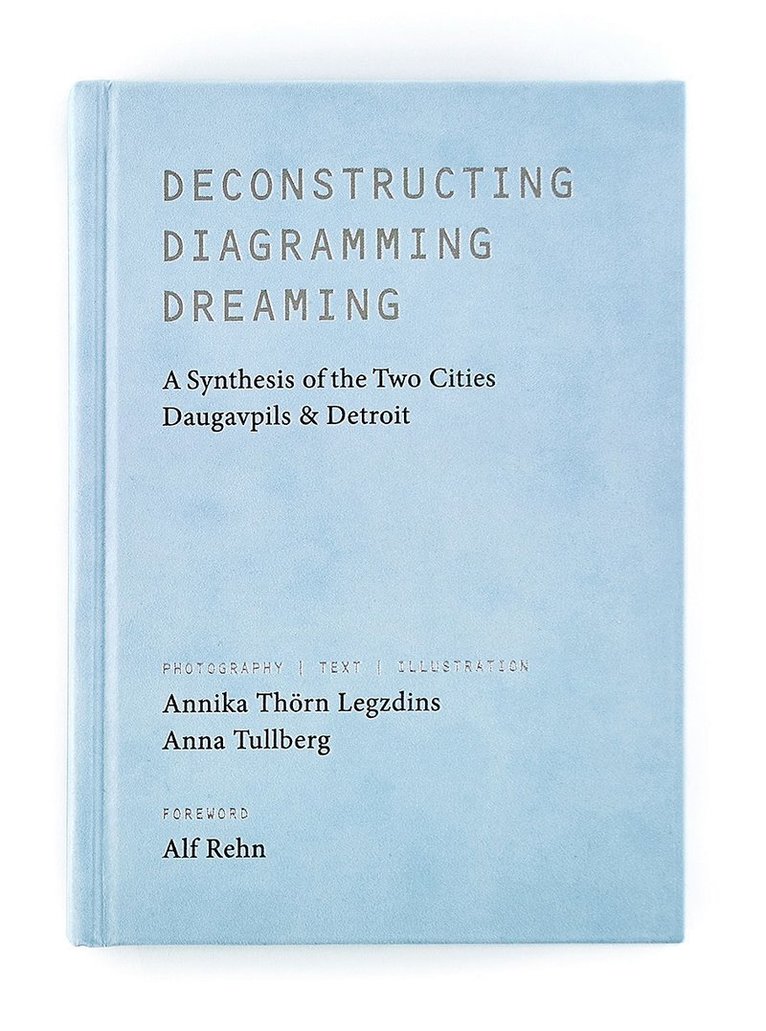 Anna Tullberg, Annika Thörn Legzdins - Deconstructing, diagramming, dreaming : a synthesis of the two cities Daugavpils & Detroit, Inbunden