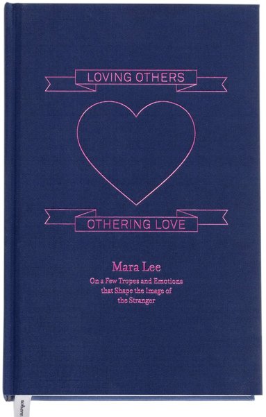 Mara Lee, Royal Institute of Art / Kungl. Konsthögskolan, Swedish Research Council - Loving others, othering love : on a few tropes and emotions that shape the image of the stranger, Inbunden