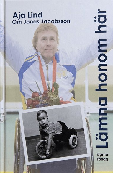 Aja Lind - Lämna honom här : boken om Jonas Jacobsson - världens främste manliga paralympier, Inbunden