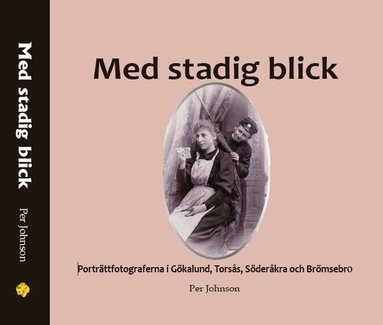 Per Jonsson - Med stadig blick : porträttfotograferna i Gökalund, Torsås, Söderåkra och Brömsebro, Inbunden