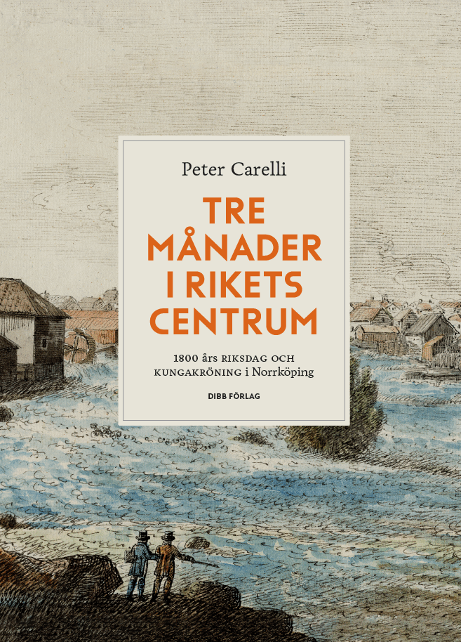 Peter Carelli - Tre månader i rikets centrum : 1800 års riksdag och kungakröning i Norrköping, Inbunden