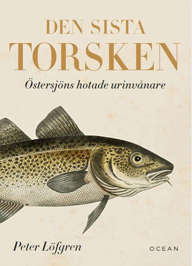 Peter Löfgren - Den sista torsken : Östersjöns hotade urinvånare, Inbunden