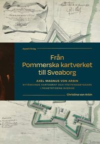 bokomslag Från Pommerska kartverket till Sveaborg. Axel Magnus von Arbin - Nytänkande kartograf och fästningsbyggare i frihetstidens Sverige