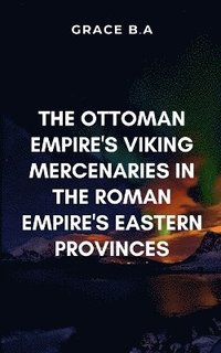 bokomslag The Ottoman Empire's Viking Mercenaries in the Roman Empire's Eastern Provinces