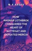 bokomslag How Ragnar Lothbrok Conquered the Heart of Kattegat and Defeated Mercia: The loyalty of his warriors, and the fierce resolve of his shieldmaidens to o