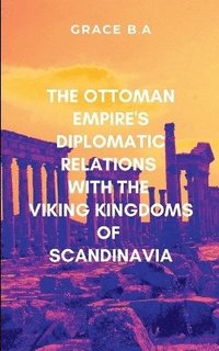 bokomslag The Ottoman Empire's Diplomatic Relations with the Viking Kingdoms of Scandinavia