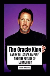 bokomslag The Oracle King: Larry Ellison's Empire and the Future of Technology