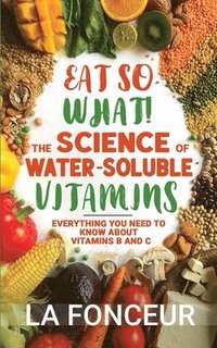 bokomslag Eat So What! The Science of Water-Soluble Vitamins: Everything You Need to Know About Vitamins B and C