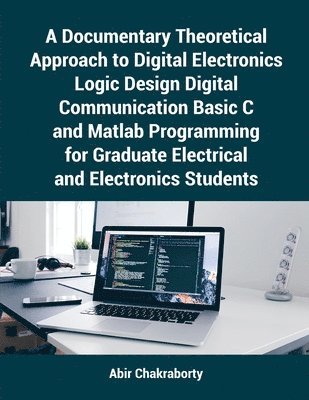 Abir Chakraborty - A Documentary Theoretical Approach to Digital Electronics Logic Design Digital Communication Basic C and Matlab Programming for Graduate Electrical an, Häftad