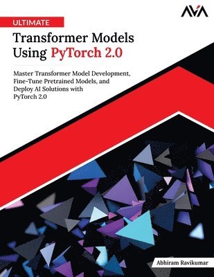 Orange Ava, Abhiram Ravikumar - Ultimate Transformer Models Using PyTorch 2.0: Master Transformer Model Development, Fine-Tune Pretrained Models, and Deploy AI Solutions with PyTorch, Häftad