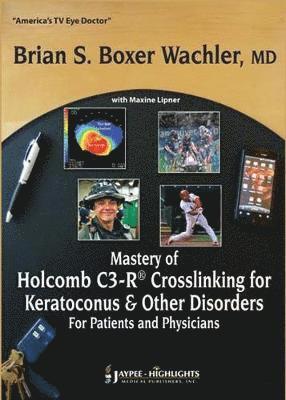 Mastery of Holcomb C3-R Crosslinking for Keratoconus & Other Disorders: For Patients and Physicians 1