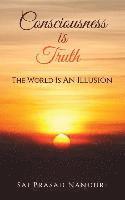 Consciousness Is Truth: The World Is An Illusion 1