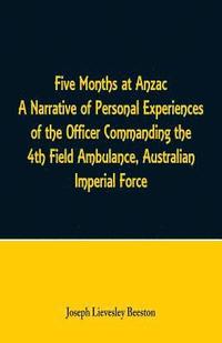 bokomslag Five Months at Anzac A Narrative of Personal Experiences of the Officer Commanding the 4th Field Ambulance, Australian Imperial Force