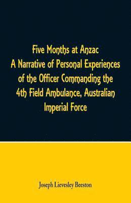 Five Months at Anzac A Narrative of Personal Experiences of the Officer Commanding the 4th Field Ambulance, Australian Imperial Force 1