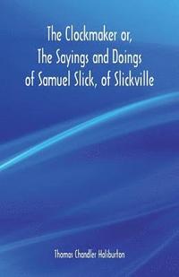 bokomslag The Clockmaker or, The Sayings and Doings of Samuel Slick, of Slickville