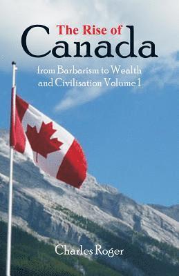 Charles Roger - Rise of Canada, from Barbarism to Wealth and Civilisation Volume 1, Häftad
