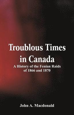 bokomslag Troublous Times in Canada A History of the Fenian Raids of 1866 and 1870