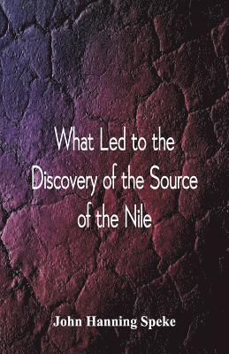 John Hanning Speke - What Led To The Discovery of the Source Of The Nile, Häftad