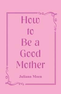 bokomslag How to Be a Good Mother