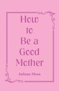 bokomslag How to Be a Good Mother